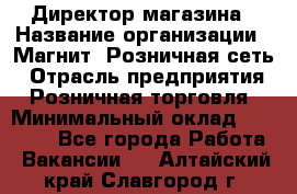 Директор магазина › Название организации ­ Магнит, Розничная сеть › Отрасль предприятия ­ Розничная торговля › Минимальный оклад ­ 44 300 - Все города Работа » Вакансии   . Алтайский край,Славгород г.